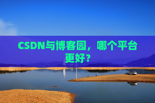 CSDN与博客园,哪个平台更好?