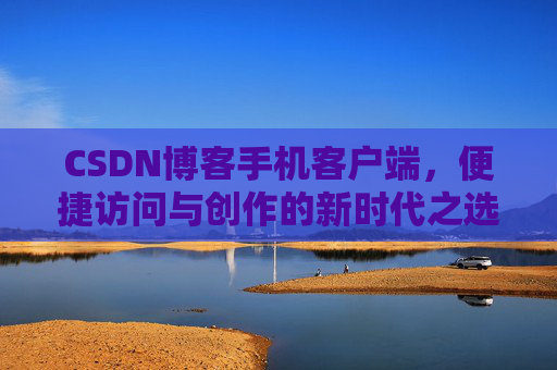 CSDN博客手机客户端，便捷访问与创作的新时代之选
